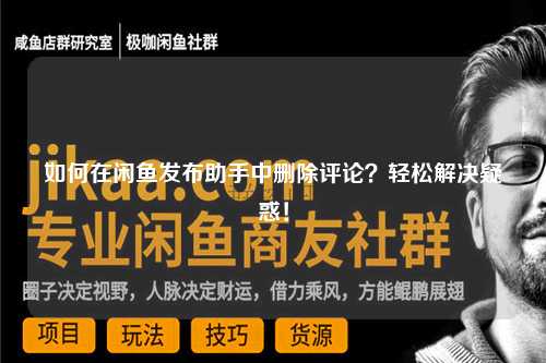 如何在闲鱼发布助手中删除评论？轻松解决疑惑！