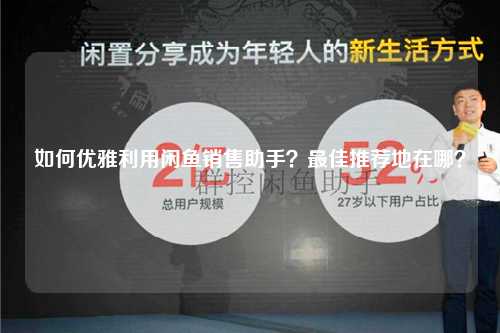 如何优雅利用闲鱼销售助手？最佳推荐地在哪？