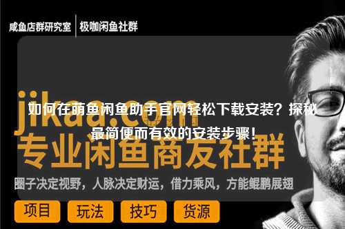 如何在萌鱼闲鱼助手官网轻松下载安装？探秘最简便而有效的安装步骤！