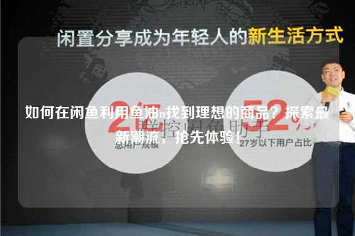 如何在闲鱼利用鱼油n找到理想的商品？探索最新潮流，抢先体验！