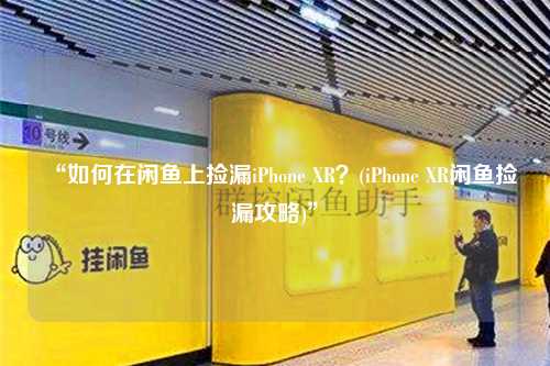 “如何在闲鱼上捡漏iPhone XR？(iPhone XR闲鱼捡漏攻略)”